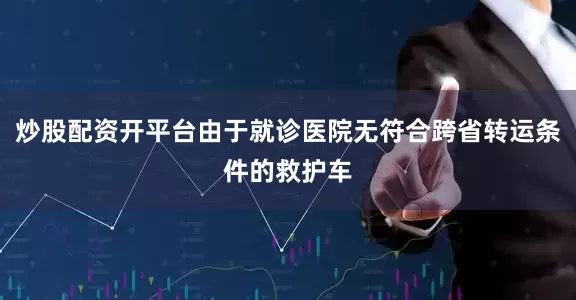 炒股配资开平台由于就诊医院无符合跨省转运条件的救护车