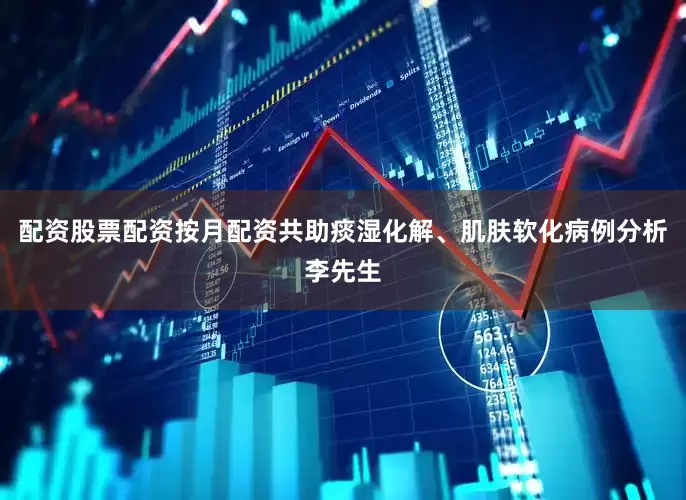 配资股票配资按月配资共助痰湿化解、肌肤软化病例分析李先生