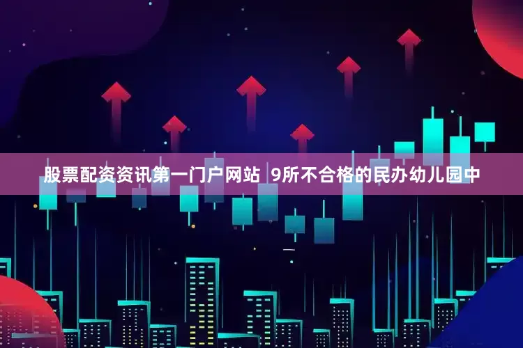 股票配资资讯第一门户网站  9所不合格的民办幼儿园中