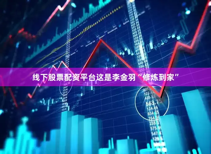 线下股票配资平台这是李金羽“修炼到家”