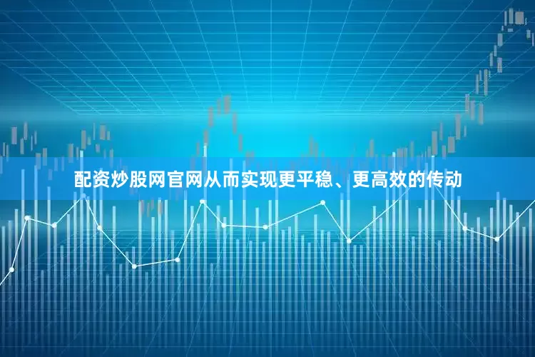 配资炒股网官网从而实现更平稳、更高效的传动