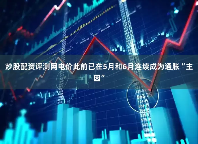 炒股配资评测网电价此前已在5月和6月连续成为通胀“主因”